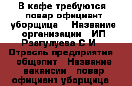 В кафе требуются: повар,официант,уборщица. › Название организации ­ ИП Рзагулуева С.И. › Отрасль предприятия ­ общепит › Название вакансии ­ повар,официант,уборщица › Место работы ­ г.Донецк Ростовская область пер. Гагарина д,41 - Ростовская обл., Донецк г. Работа » Вакансии   . Ростовская обл.,Донецк г.